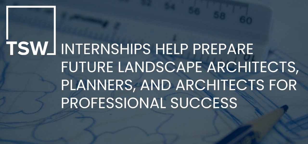 TSW Internships Help Prepare Future Landscape Architects, Planners, and Architects for Professional Success